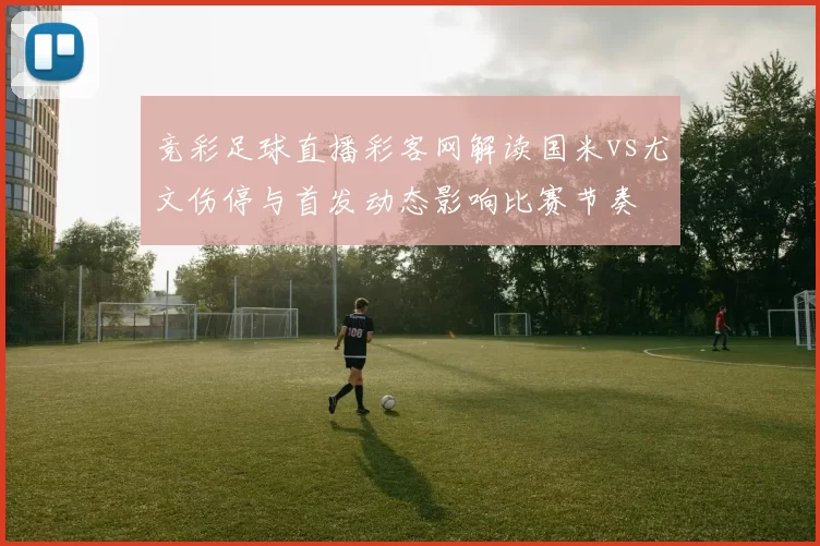竞彩足球直播彩客网解读国米vs尤文伤停与首发动态影响比赛节奏